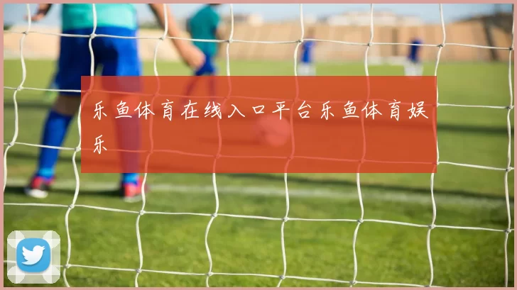 乐鱼体育在线入口平台乐鱼体育娱乐