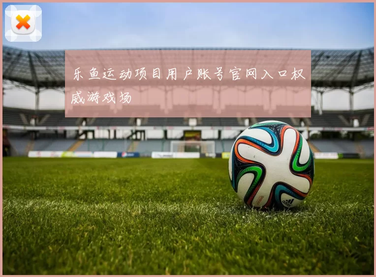 乐鱼运动项目用户账号官网入口权威游戏场