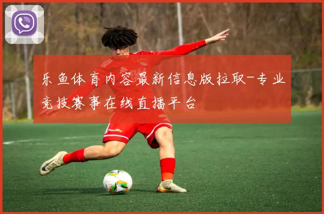 乐鱼体育内容最新信息版拉取-专业竞技赛事在线直播平台