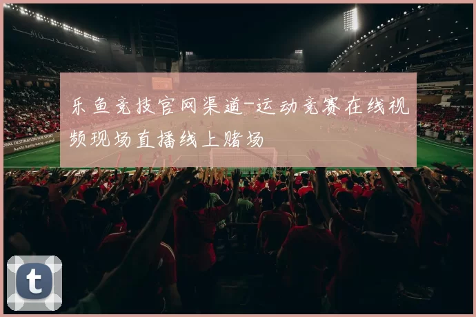 乐鱼竞技官网渠道-运动竞赛在线视频现场直播线上赌场