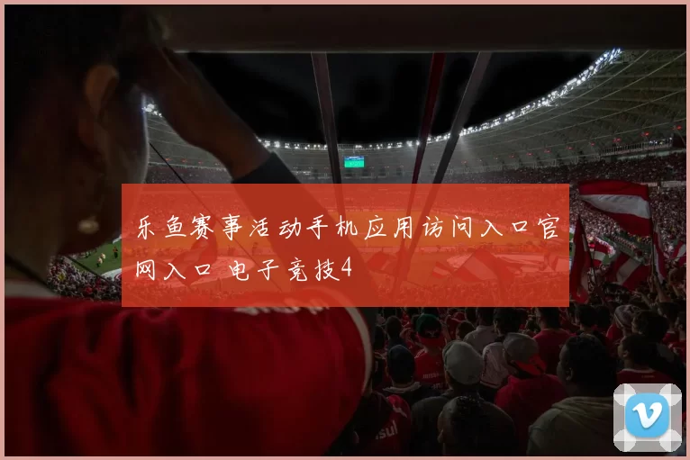 乐鱼赛事活动手机应用访问入口官网入口 电子竞技4