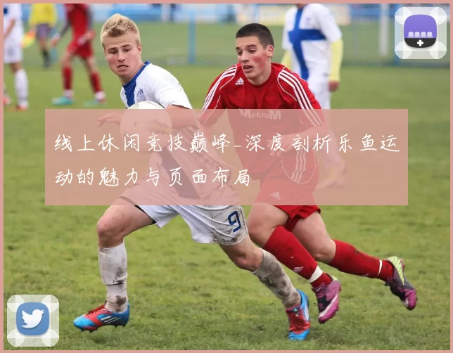 线上休闲竞技巅峰_深度剖析乐鱼运动的魅力与页面布局