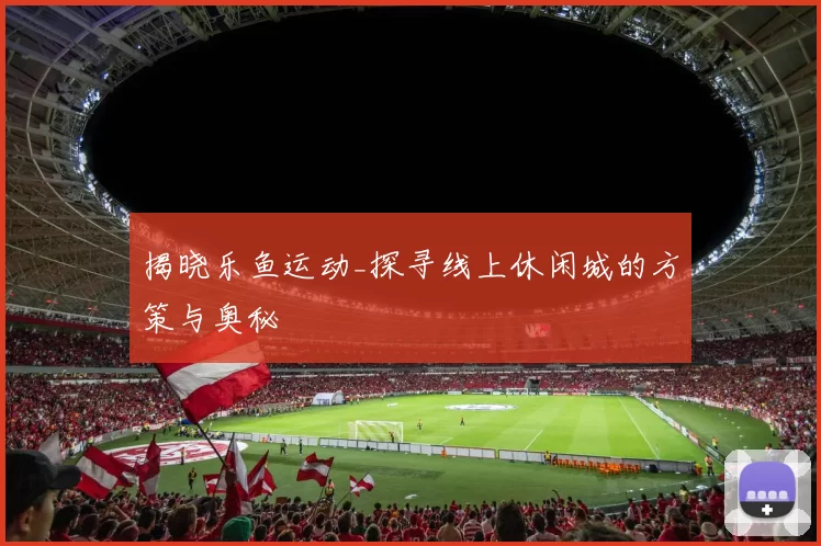 揭晓乐鱼运动_探寻线上休闲城的方策与奥秘