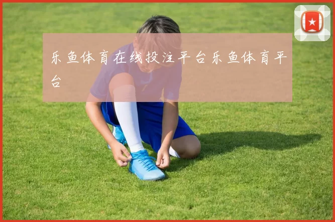 乐鱼体育在线投注平台乐鱼体育平台