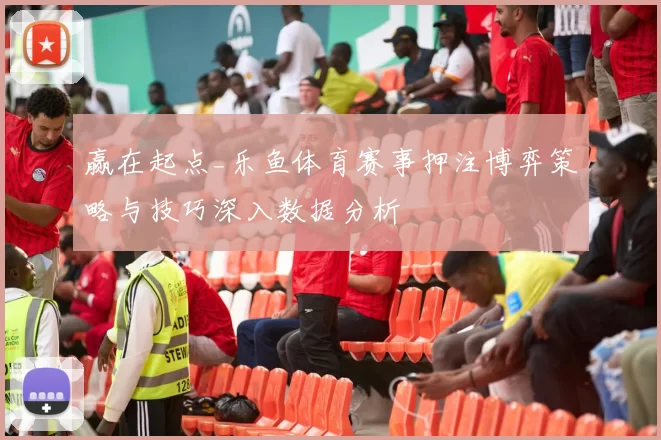 赢在起点_乐鱼体育赛事押注博弈策略与技巧深入数据分析