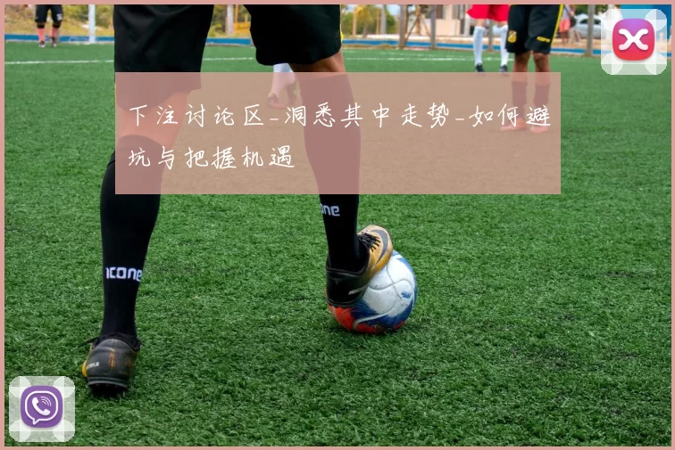 下注讨论区_洞悉其中走势_如何避坑与把握机遇