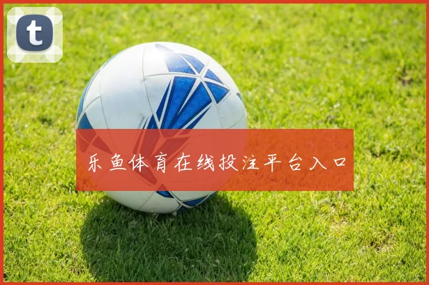 乐鱼体育在线投注平台入口