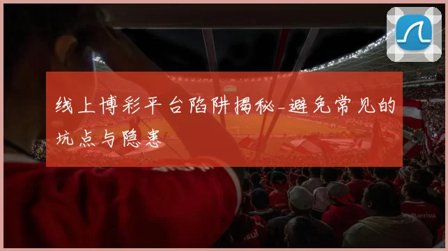 线上博彩平台陷阱揭秘_避免常见的坑点与隐患