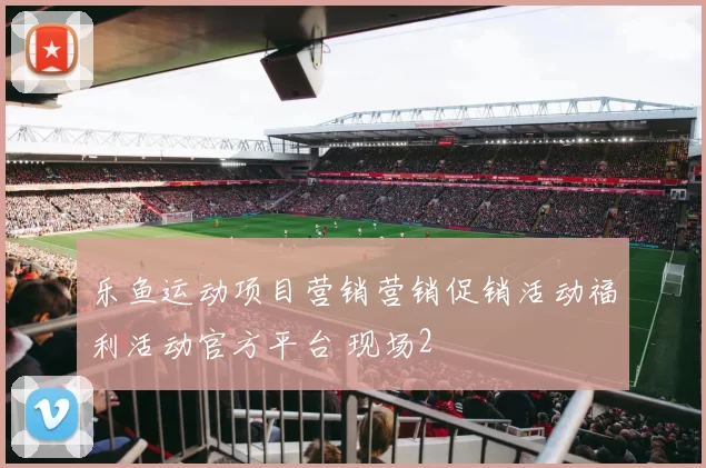乐鱼运动项目营销营销促销活动福利活动官方平台 现场2