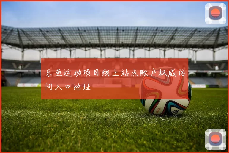 乐鱼运动项目线上站点账户权威访问入口地址