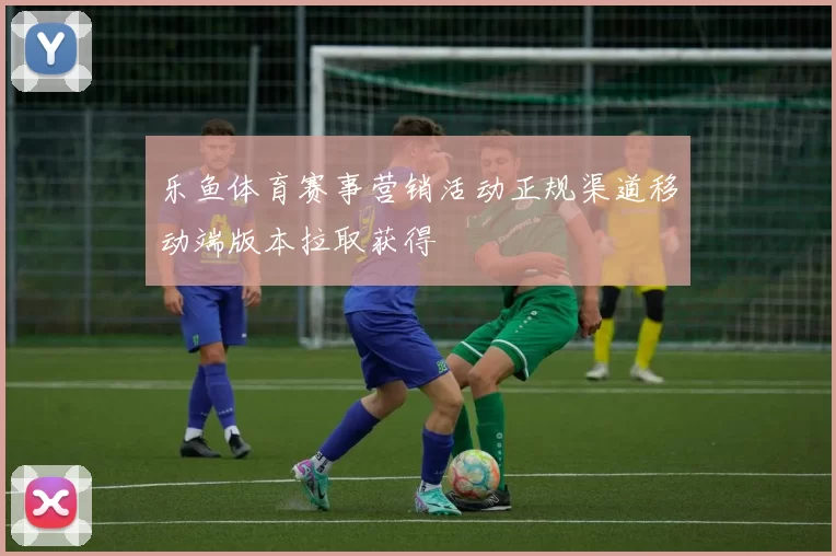 乐鱼体育赛事营销活动正规渠道移动端版本拉取获得