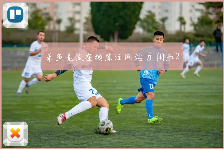 乐鱼竞技在线落注网站 庄闲和2