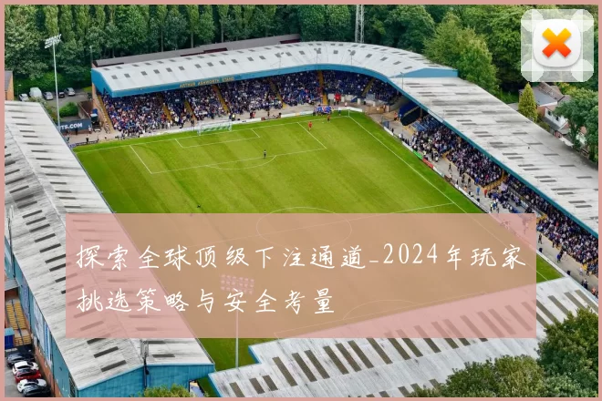 探索全球顶级下注通道_2024年玩家挑选策略与安全考量