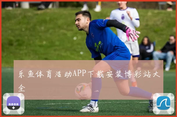 乐鱼体育活动APP下载安装博彩站大全