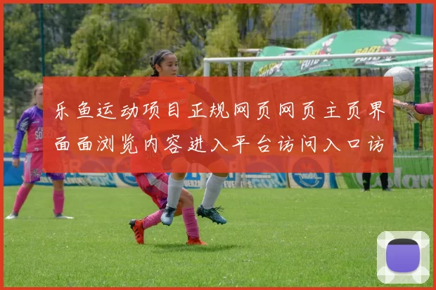 乐鱼运动项目正规网页网页主页界面面浏览内容进入平台访问入口访问入口地址 游戏中心2