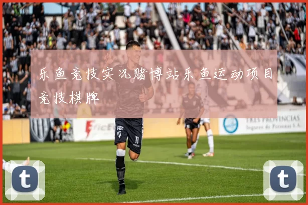 乐鱼竞技实况赌博站乐鱼运动项目竞技棋牌