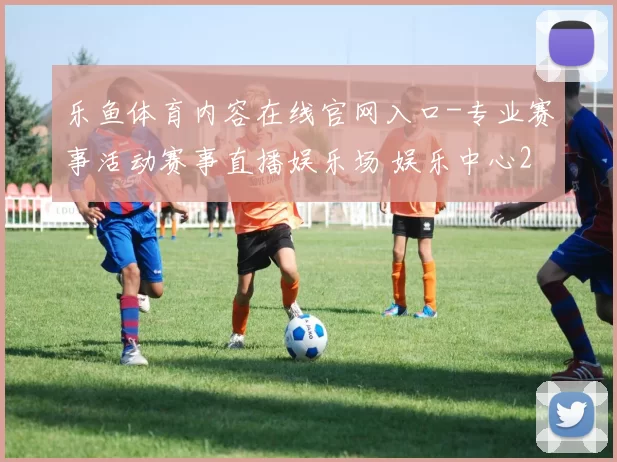 乐鱼体育内容在线官网入口-专业赛事活动赛事直播娱乐场 娱乐中心2