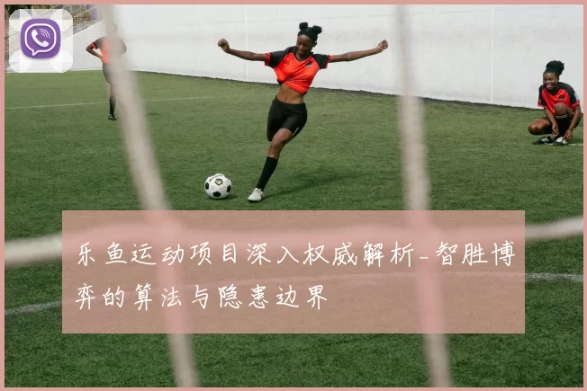 乐鱼运动项目深入权威解析_智胜博弈的算法与隐患边界