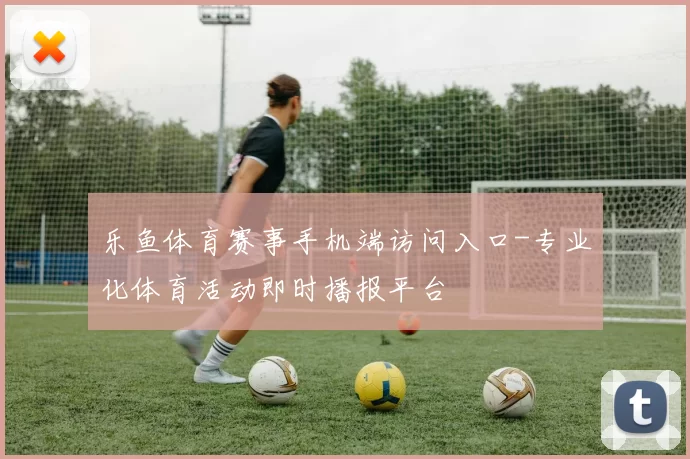 乐鱼体育赛事手机端访问入口-专业化体育活动即时播报平台