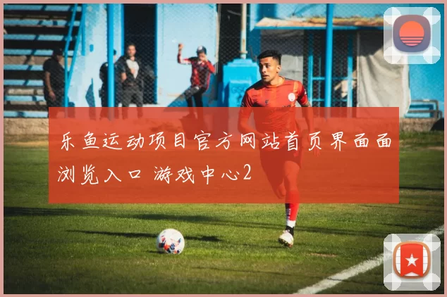 乐鱼运动项目官方网站首页界面面浏览入口 游戏中心2