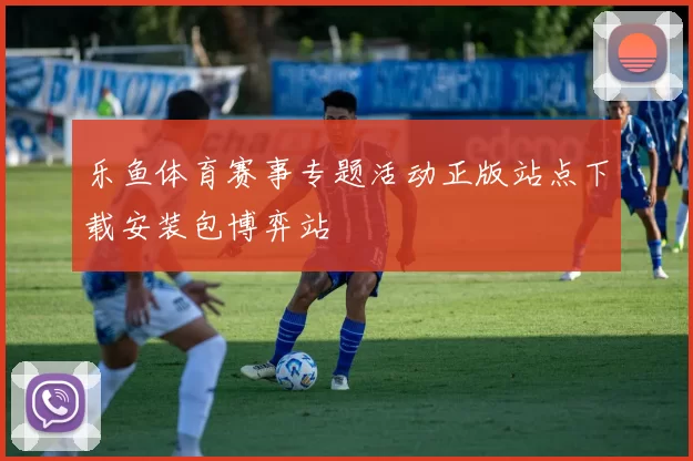乐鱼体育赛事专题活动正版站点下载安装包博弈站