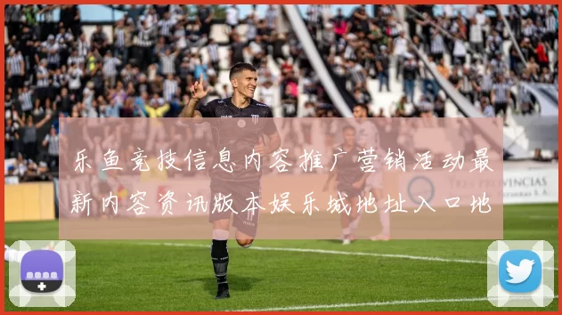 乐鱼竞技信息内容推广营销活动最新内容资讯版本娱乐城地址入口地址大全