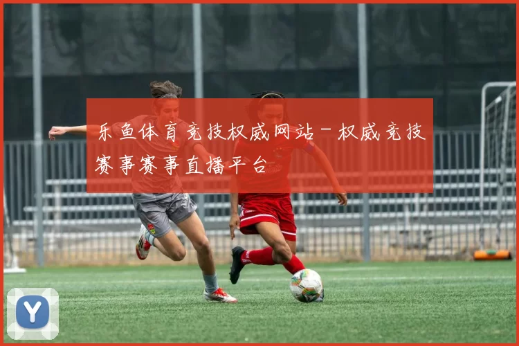 乐鱼体育竞技权威网站 - 权威竞技赛事赛事直播平台