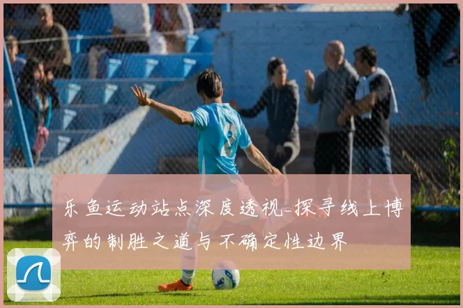 乐鱼运动站点深度透视_探寻线上博弈的制胜之道与不确定性边界