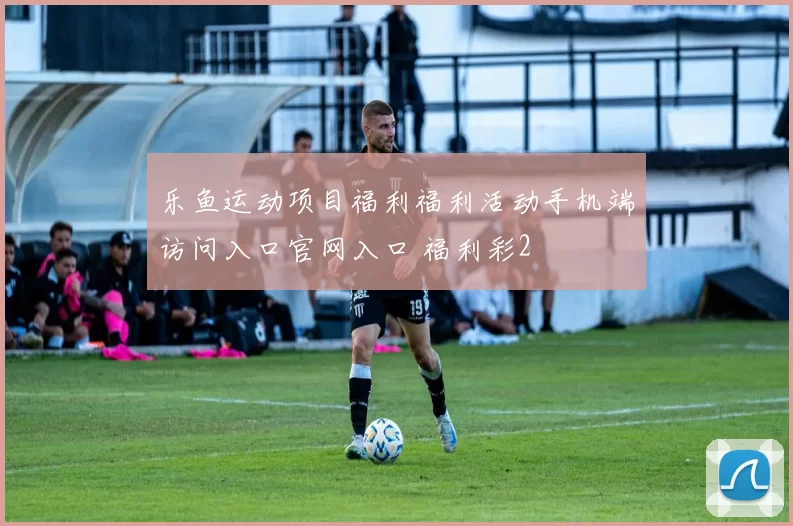 乐鱼运动项目福利福利活动手机端访问入口官网入口 福利彩2