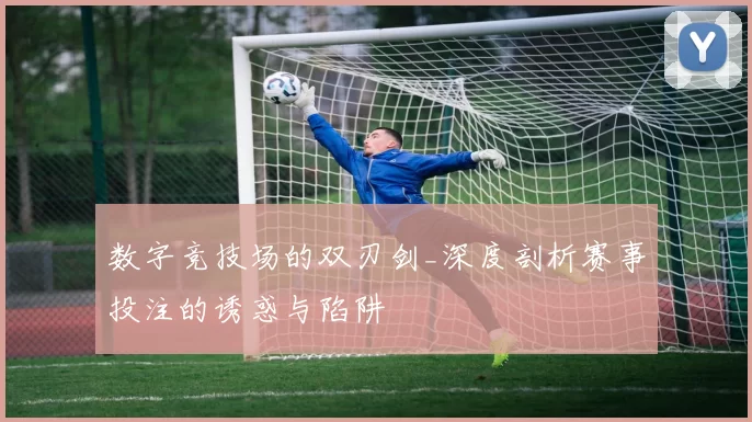 数字竞技场的双刃剑_深度剖析赛事投注的诱惑与陷阱
