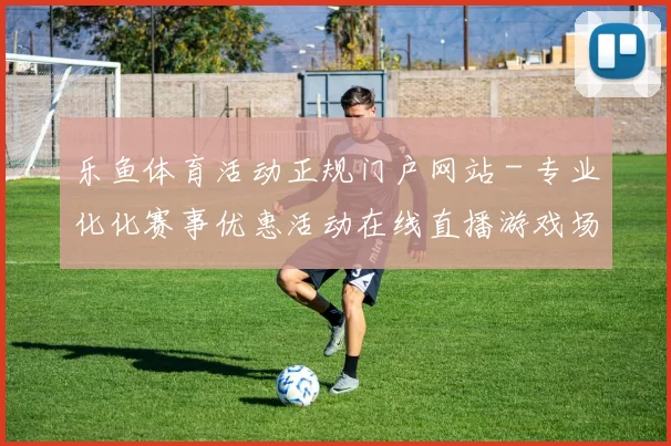 乐鱼体育活动正规门户网站 - 专业化化赛事优惠活动在线直播游戏场 乐透2
