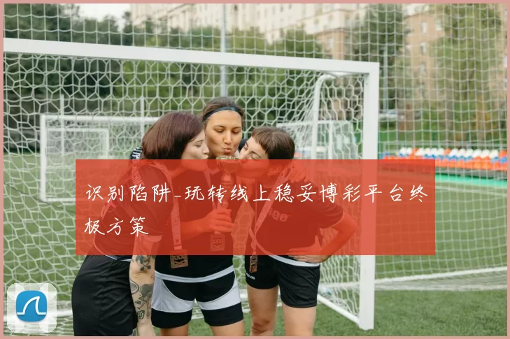 识别陷阱_玩转线上稳妥博彩平台终极方策