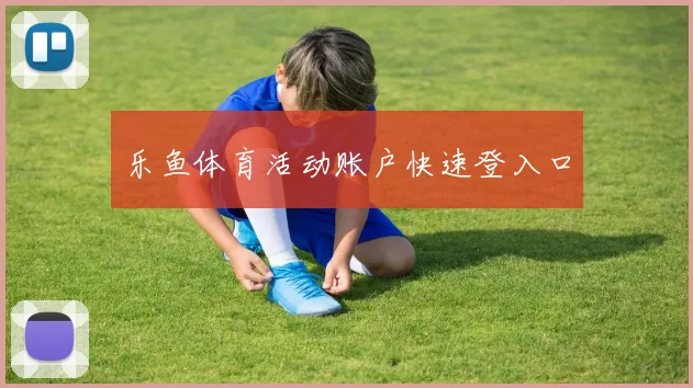 乐鱼体育活动账户快速登入口