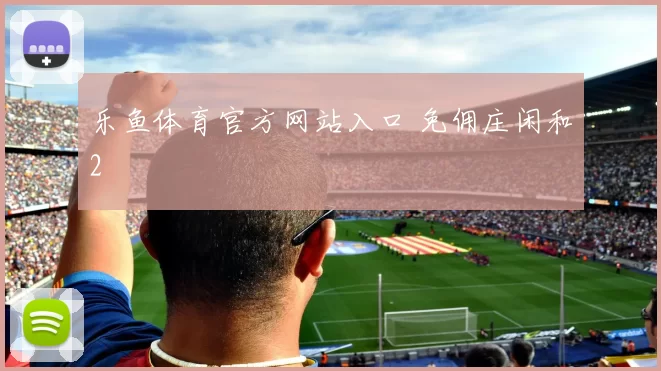 乐鱼体育官方网站入口 免佣庄闲和2