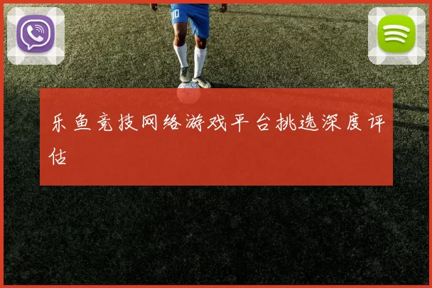乐鱼竞技网络游戏平台挑选深度评估
